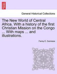 The New World of Central Africa. With a history of the first Christian Mission on the Congo ... With maps ... and illustrations.