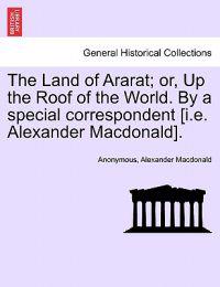 The Land of Ararat; Or, Up the Roof of the World. by a Special Correspondent [I.E. Alexander MacDonald].