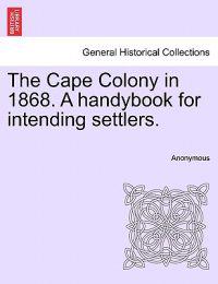 The Cape Colony in 1868. a Handybook for Intending Settlers.