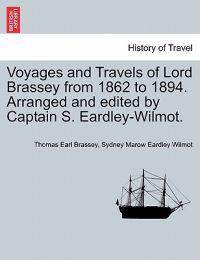 Voyages and Travels of Lord Brassey from 1862 to 1894. Arranged and Edited by Captain S. Eardley-Wilmot.