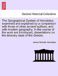 The Geographical System of Herodotus examined and explained by a comparison with those of other ancient authors, and with modern geography. In the course of the work are introduced, dissertations on the itinerary state of the Greeks.