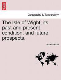 The Isle of Wight; Its Past and Present Condition, and Future Prospects.