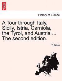 A Tour Through Italy, Sicily, Istria, Carniola, the Tyrol, and Austria ... the Second Edition.