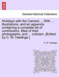 Holidays with the Camera ... with ... Illustrations, and an Appendix Containing a Complete List of Contributors, Titles of Their Photographs, and ... Criticism. [Edited by C. W. Hastings.]