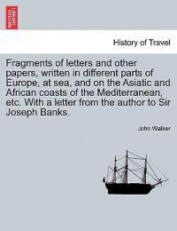 Fragments of Letters and Other Papers, Written in Different Parts of Europe, at Sea, and on the Asiatic and African Coasts of the Mediterranean, Etc. with a Letter from the Author to Sir Joseph Banks.