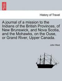 A Journal of a Mission to the Indians of the British Provinces, of New Brunswick, and Nova Scotia, and the Mohawks, on the Ouse, or Grand River, Upp