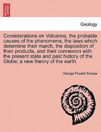 Considerations on Volcanos, the probable causes of the phenomena, the laws which determine their march, the disposition of their products, and their connexion with the present state and past history of the Globe; a new theory of the earth. SECOND EDITION