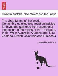 The Gold Mines of the World. Containing Concise and Practical Advice for Investors Gathered from a Personel Inspection of the Mines of the Transvaal, India, West Australia, Queensland, New Zealand, British Columbia and Rhodesia