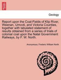 Report Upon the Coal-Fields of Klip River, Weenan, Umvoti, and Victoria Counties, Together with Tabulated Statement of Results Obtained from a Series of Trials of Colonial Coal Upon the Natal Government Railways, by F. W. North.