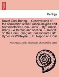 Dover Coal Boring. I. Observations of the Correlation of the Franco-Belgian and Somersetshire Coal-Fields ... by Francis Brady - With Map and Section. II. Report on the Coal-Boring at Shakespeare Cliff. by Victor Watteyne ... III. Report on Coal