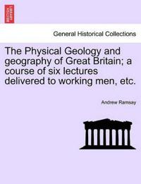 The Physical Geology and Geography of Great Britain; A Course of Six Lectures Delivered to Working Men, Etc. Third Edition