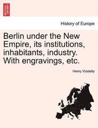 Berlin Under the New Empire, Its Institutions, Inhabitants, Industry. with Engravings, Etc.