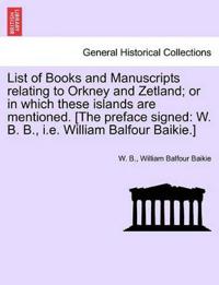 List of Books and Manuscripts Relating to Orkney and Zetland; Or in Which These Islands Are Mentioned. [The Preface Signed
