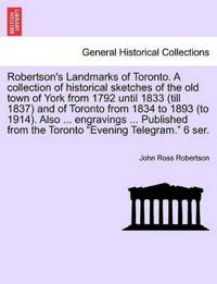 Robertson's Landmarks of Toronto. A collection of historical sketches of the old town of York from 1792 until 1833 (till 1837) and of Toronto from 1834 to 1893 (to 1914). Also ... engravings ... Published from the Toronto "Evening Telegram." 6 ser.