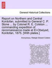 Report on Northern and Central Kordofan, Submitted to General C. P. Stone ... by Colonel R. E. Colston ... Commanding Expedition of Reconnaissance Made at El-Obeiyad, Kordofan, 1875. [With Plates.]