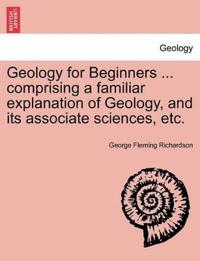Geology for Beginners ... comprising a familiar explanation of Geology, and its associate sciences, etc.