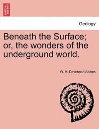 Beneath the Surface; or, the wonders of the underground world.