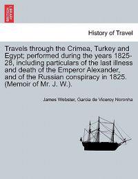 Travels Through the Crimea, Turkey and Egypt; Performed During the Years 1825-28, Including Particulars of the Last Illness and Death of the Emperor Alexander, and of the Russian Conspiracy in 1825. (Memoir of Mr. J. W.).