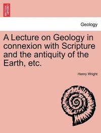 A Lecture on Geology in Connexion with Scripture and the Antiquity of the Earth, Etc.