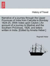 Narrative of a Journey Through the Upper Provinces of India from Calcutta to Bombay 1824-25. (with Notes Upon Ceylon.) an Account of a Journey to Madras and the Southern Provinces, 1826, and Letters Written in India. [Edited by Amelia Heber.]
