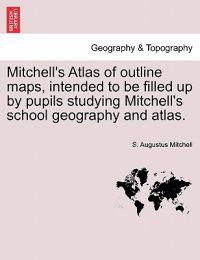 Mitchell's Atlas of Outline Maps, Intended to Be Filled Up by Pupils Studying Mitchell's School Geography and Atlas.