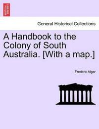 A Handbook to the Colony of South Australia. [With a Map.]