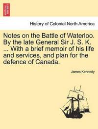 Notes on the Battle of Waterloo. by the Late General Sir J. S. K. ... with a Brief Memoir of His Life and Services, and Plan for the Defence of Canada.