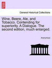 Wine, Beere, Ale, and Tobacco. Contending for Superiority. a Dialogue. the Second Edition, Much Enlarged.