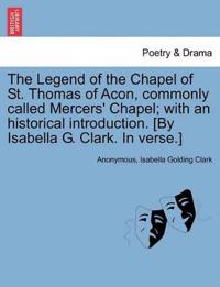 The Legend of the Chapel of St. Thomas of Acon, Commonly Called Mercers' Chapel; With an Historical Introduction. [By Isabella G. Clark. in Verse.]