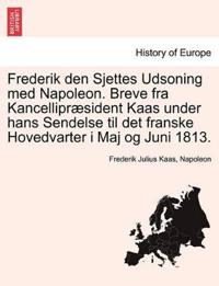 Frederik Den Sjettes Udsoning Med Napoleon. Breve Fra Kancellipr Sident Kaas Under Hans Sendelse Til Det Franske Hovedvarter I Maj Og Juni 1813.