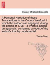 A Personal Narrative of Those Transactions in the County Wexford, in Which the Author Was Engaged, During the Period of 1798, to Which Is Added, an Appendix, Containing a Report of the Author's Trial by Court-Martial.