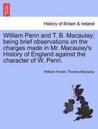 William Penn and T. B. Macaulay; Being Brief Observations on the Charges Made in Mr. Macaulay's History of England Against the Character of W. Penn.
