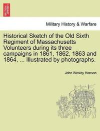 Historical Sketch of the Old Sixth Regiment of Massachusetts Volunteers During Its Three Campaigns in 1861, 1862, 1863 and 1864, ... Illustrated by Photographs.
