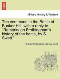 The Command in the Battle of Bunker Hill, with a Reply to Remarks on Frothingham's History of the Battle, by S. Swett..