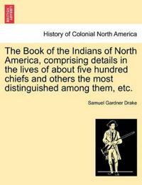 The Book of the Indians of North America, Comprising Details in the Lives of about Five Hundred Chiefs and Others the Most Distinguished Among Them, Etc.