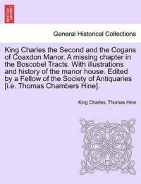 King Charles the Second and the Cogans of Coaxdon Manor. a Missing Chapter in the Boscobel Tracts. with Illustrations and History of the Manor House. Edited by a Fellow of the Society of Antiquaries [I.E. Thomas Chambers Hine].