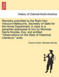 Remarks Submitted to the Right Hon. Viscount Melbourne, Secretary of State for the Home Department, in Reply to a Pamphlet Addressed to Him by Nicholas Harris Nicolas, Esq. and Entitled "Observations on the State of Historical Literature," Andc.