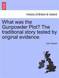 What Was the Gunpowder Plot? the Traditional Story Tested by Original Evidence.