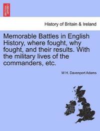 Memorable Battles in English History, where fought, why fought, and their results. With the military lives of the commanders, etc.