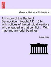 A History of the Battle of Bannockburn Fought A.D. 1314, with Notices of the Principal Warriors Who Engaged in That Conflict ... with Map and Armorial Bearings.