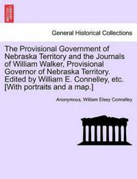 The Provisional Government of Nebraska Territory and the Journals of William Walker, Provisional Governor of Nebraska Territory. Edited by William E. Connelley, Etc. [With Portraits and a Map.]