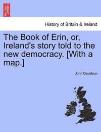 The Book of Erin, Or, Ireland's Story Told to the New Democracy. [With a Map.]