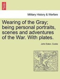 Wearing of the Gray; being personal portraits, scenes and adventures of the War. With plates.