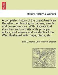 A complete History of the great American Rebellion, embracing its causes, events and consequences. With biographical sketches and portraits of its principal actors, and scenes and incidents of the War. Illustrated with maps, plans, etc.