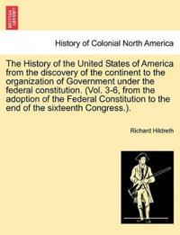 The History of the United States of America from the discovery of the continent to the organization of Government under the federal constitution. (Vol. 3-6, from the adoption of the Federal Constitution to the end of the sixteenth Congress.).