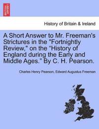 A Short Answer to Mr. Freeman's Strictures in the Fortnightly Review, on the History of England During the Early and Middle Ages. by C. H. Pearson.