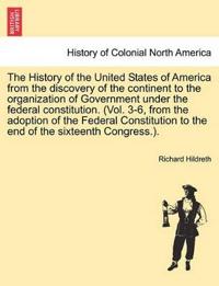 The History of the United States of America from the discovery of the continent to the organization of Government under the federal constitution. (Vol. 3-6, from the adoption of the Federal Constitution to the end of the sixteenth Congress.).