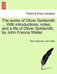 The Works of Oliver Goldsmith ... with Introductions, Notes, and a Life of Oliver Goldsmith, by John Francis Waller.