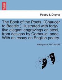The Book of the Poets. (Chaucer to Beattie.) Illustrated with Forty-Five Elegant Engravings on Steel, from Designs by Corbould, Andc. with an Essay on English Poetry.