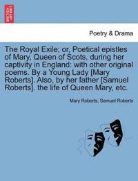 The Royal Exile; or, Poetical epistles of Mary, Queen of Scots, during her captivity in England